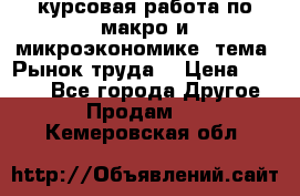 курсовая работа по макро и микроэкономике  тема “Рынок труда“ › Цена ­ 1 500 - Все города Другое » Продам   . Кемеровская обл.